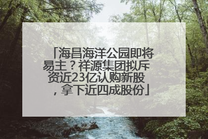 海昌海洋公园即将易主？祥源集团拟斥资近23亿认购新股，拿下近四成股份