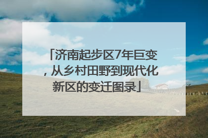 济南起步区7年巨变，从乡村田野到现代化新区的变迁图录