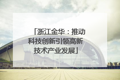 浙江金华：推动科技创新引领高新技术产业发展