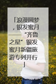 浪漫圆梦，银发蜜月——“齐鲁之星”银发蜜月新疆旅游专列开行