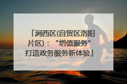 涧西区(自贸区洛阳片区)：“增值服务”打造政务服务新体验
