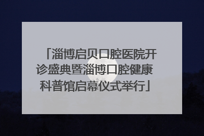 淄博启贝口腔医院开诊盛典暨淄博口腔健康科普馆启幕仪式举行