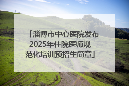 淄博市中心医院发布2025年住院医师规范化培训预招生简章