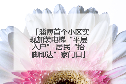 淄博首个小区实现加装电梯“平层入户” 居民“抬脚即达”家门口