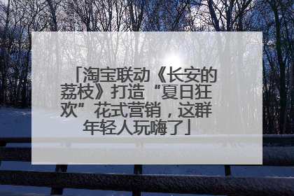 淘宝联动《长安的荔枝》打造“夏日狂欢”花式营销，这群年轻人玩嗨了