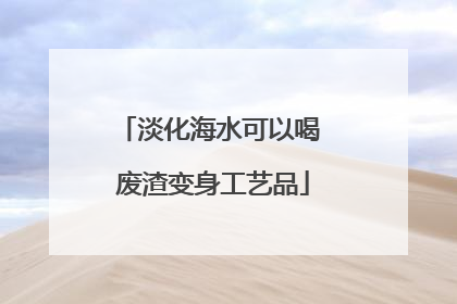 淡化海水可以喝 废渣变身工艺品