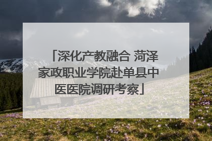 深化产教融合 菏泽家政职业学院赴单县中医医院调研考察