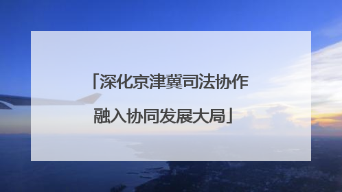 深化京津冀司法协作 融入协同发展大局