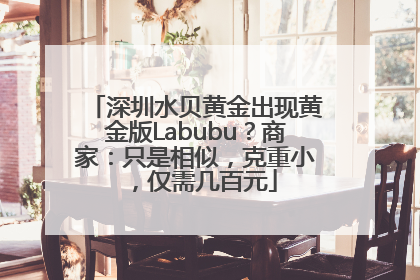 深圳水贝黄金出现黄金版Labubu？商家：只是相似，克重小，仅需几百元