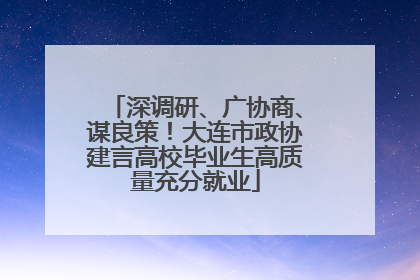 深调研、广协商、谋良策！大连市政协建言高校毕业生高质量充分就业