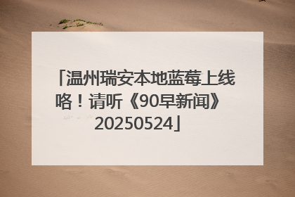 温州瑞安本地蓝莓上线咯！请听《90早新闻》20250524