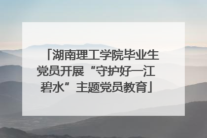 湖南理工学院毕业生党员开展“守护好一江碧水”主题党员教育