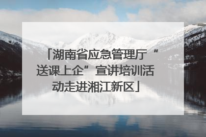 湖南省应急管理厅“送课上企”宣讲培训活动走进湘江新区