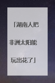 湖南人把非洲太阳能玩出花了