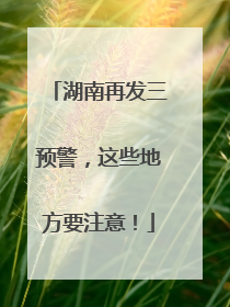 湖南再发三预警，这些地方要注意！