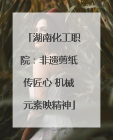 湖南化工职院：非遗剪纸传匠心 机械元素映精神