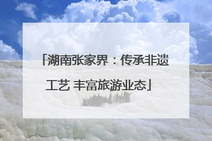 湖南张家界：传承非遗工艺 丰富旅游业态