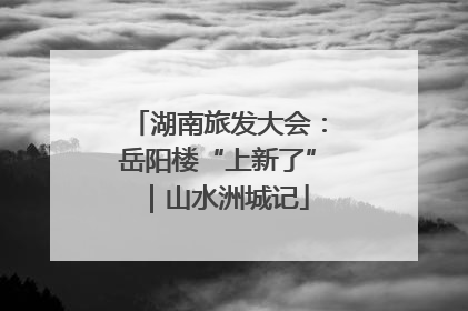 湖南旅发大会：岳阳楼“上新了”｜山水洲城记