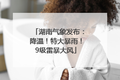 湖南气象发布：降温！特大暴雨！9级雷暴大风
