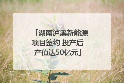 湖南泸溪新能源项目签约 投产后产值达50亿元