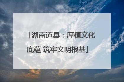 湖南道县：厚植文化底蕴 筑牢文明根基