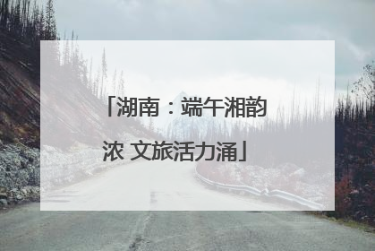 湖南：端午湘韵浓 文旅活力涌