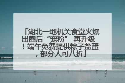 湖北一地机关食堂火爆出圈后“宠粉” 再升级！端午免费提供粽子盐蛋，部分人可八折