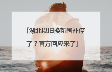 湖北以旧换新国补停了？官方回应来了