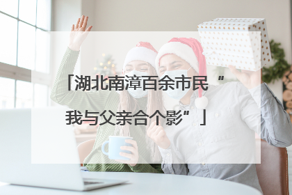 湖北南漳百余市民“我与父亲合个影”