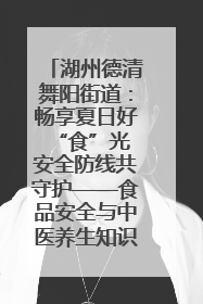 湖州德清舞阳街道：畅享夏日好“食”光 安全防线共守护——食品安全与中医养生知识宣传