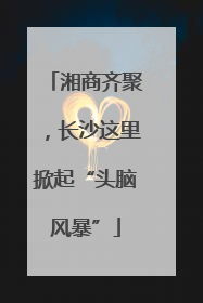湘商齐聚，长沙这里掀起“头脑风暴”