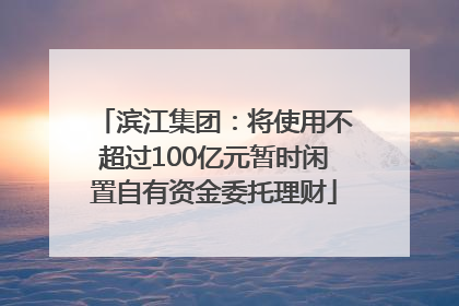 滨江集团：将使用不超过100亿元暂时闲置自有资金委托理财