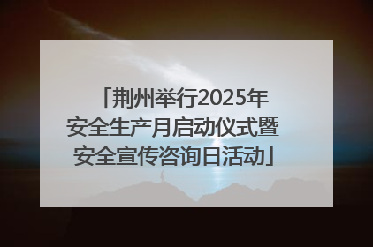 荆州举行2025年安全生产月启动仪式暨安全宣传咨询日活动