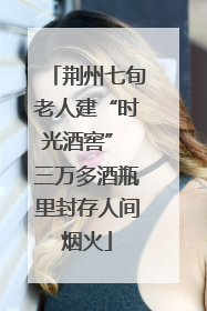 荆州七旬老人建“时光酒窖” 三万多酒瓶里封存人间烟火