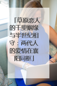 草原恋人的千里姻缘与半世纪相守：两代人的爱情在襄阳同框