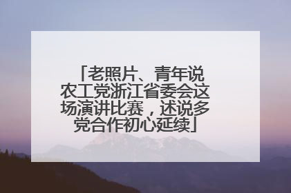 老照片、青年说 农工党浙江省委会这场演讲比赛，述说多党合作初心延续