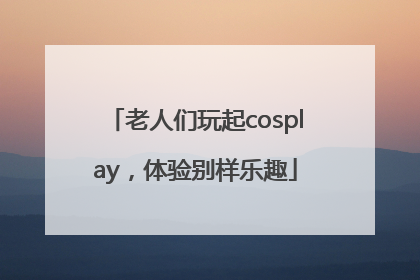 老人们玩起cosplay，体验别样乐趣