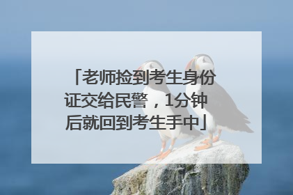 老师捡到考生身份证交给民警，1分钟后就回到考生手中