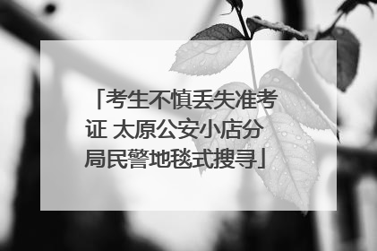 考生不慎丢失准考证 太原公安小店分局民警地毯式搜寻