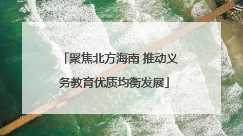 聚焦北方海南 推动义务教育优质均衡发展