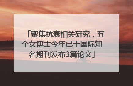 聚焦抗衰相关研究，五个女博士今年已于国际知名期刊发布3篇论文