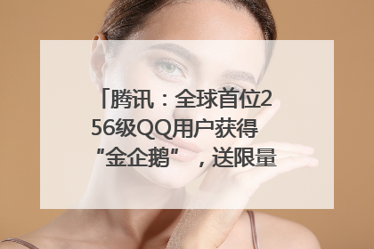 腾讯：全球首位256级QQ用户获得“金企鹅”，送限量版神秘惊喜等礼物
