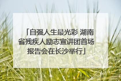 自强人生最光彩 湖南省残疾人励志宣讲团首场报告会在长沙举行