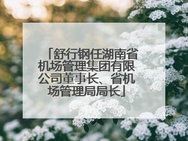 舒行钢任湖南省机场管理集团有限公司董事长、省机场管理局局长
