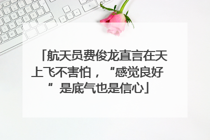 航天员费俊龙直言在天上飞不害怕，“感觉良好”是底气也是信心