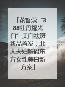 花皙蔻“388牡丹耀光白”美白祛斑新品首发：北大夫妇解码东方女性美白新方案
