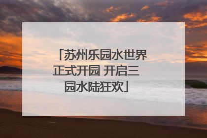 苏州乐园水世界正式开园 开启三园水陆狂欢