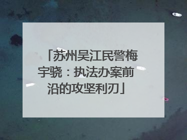 苏州吴江民警梅宇骁：执法办案前沿的攻坚利刃