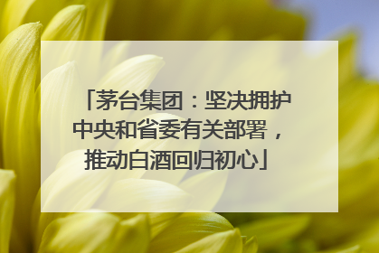 茅台集团：坚决拥护中央和省委有关部署，推动白酒回归初心