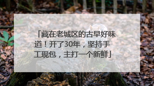 藏在老城区的古早好味道！开了30年，坚持手工现包，主打一个新鲜